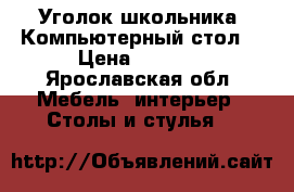 Уголок школьника (Компьютерный стол) › Цена ­ 3 000 - Ярославская обл. Мебель, интерьер » Столы и стулья   